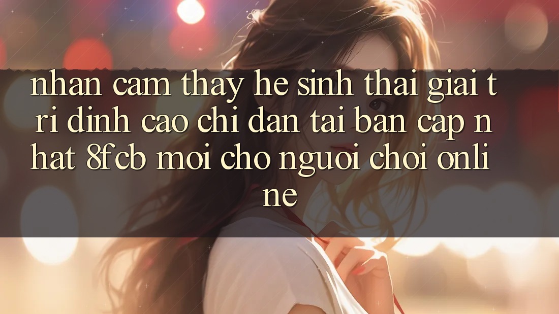 Nhận cảm thấy Hệ Sinh Thái Giải Trí Đỉnh Cao: Chỉ dẫn Tải Bản Cập Nhật 8fcb Mới Cho Người Chơi Online Nhận cảm thấy Hệ Sinh Thái Giải Trí Đỉnh Cao: Chỉ dẫn Tải Bản Cập Nhật 8fcb Mới Cho Người Chơi Online