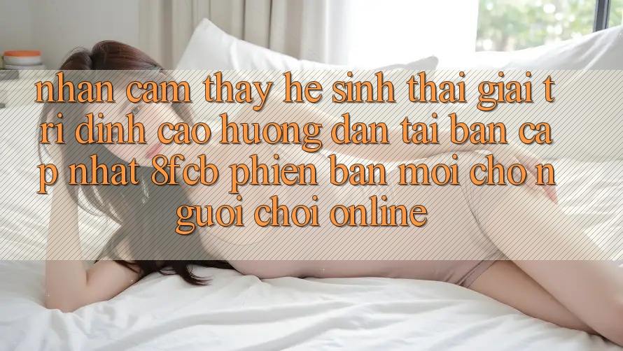 Nhận cảm thấy Hệ Sinh Thái Giải Trí Đỉnh cao: Hướng Dẫn Tải Bản Cập Nhật 8fcb Phiên bản mới Cho Người Chơi Online