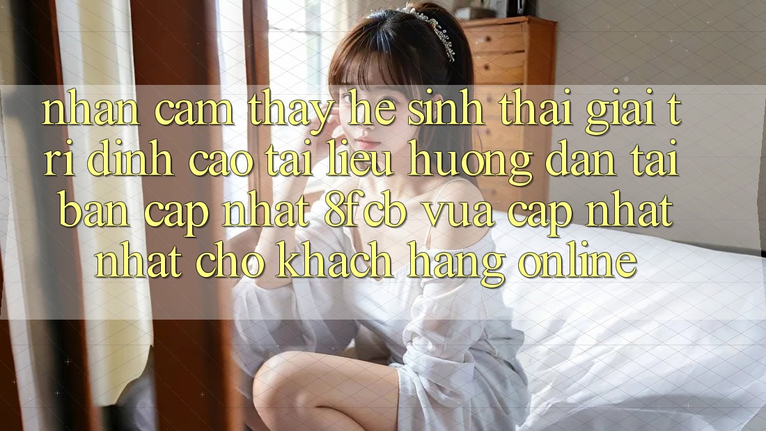 Nhận cảm thấy Hệ Sinh Thái Giải Trí Đỉnh Cao: Tài liệu hướng dẫn Tải Bản Cập Nhật 8fcb Vừa cập nhật Nhất Cho Khách hàng Online Nhận cảm thấy Hệ Sinh Thái Giải Trí Đỉnh Cao: Tài liệu hướng dẫn Tải Bản Cập Nhật 8fcb Vừa cập nhật Nhất Cho Khách hàng Online