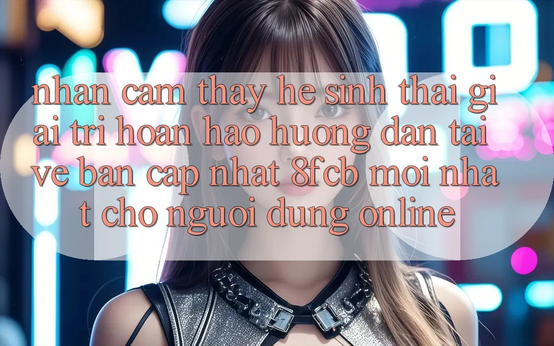 Nhận cảm thấy Hệ Sinh Thái Giải Trí Hoàn hảo: Hướng Dẫn Tải về Bản Cập Nhật 8fcb Mới Nhất Cho Người dùng Online Nhận cảm thấy Hệ Sinh Thái Giải Trí Hoàn hảo: Hướng Dẫn Tải về Bản Cập Nhật 8fcb Mới Nhất Cho Người dùng Online