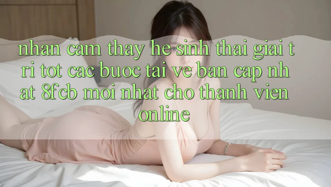 Nhận cảm thấy Hệ Sinh Thái Giải Trí Tốt: Các bước Tải về Bản Cập Nhật 8fcb Mới Nhất Cho Thành viên Online