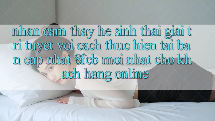 Nhận cảm thấy Hệ Sinh Thái Giải Trí Tuyệt vời: Cách thực hiện Tải Bản Cập Nhật 8fcb Mới Nhất Cho Khách hàng Online