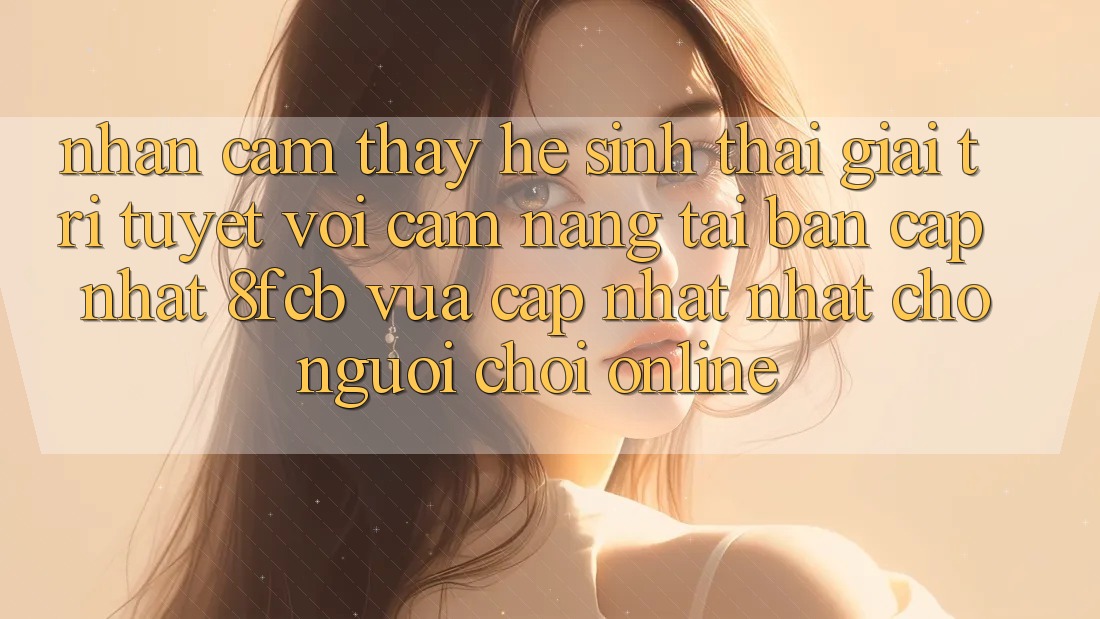 Nhận cảm thấy Hệ Sinh Thái Giải Trí Tuyệt vời: Cẩm nang Tải Bản Cập Nhật 8fcb Vừa cập nhật Nhất Cho Người Chơi Online