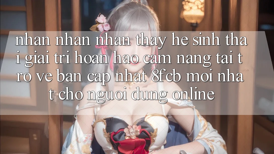 Nhận nhận nhận thấy Hệ Sinh Thái Giải Trí Hoàn hảo: Cẩm nang Tải trở về Bản Cập Nhật 8fcb Mới Nhất Cho Người dùng Online Nhận nhận nhận thấy Hệ Sinh Thái Giải Trí Hoàn hảo: Cẩm nang Tải trở về Bản Cập Nhật 8fcb Mới Nhất Cho Người dùng Online