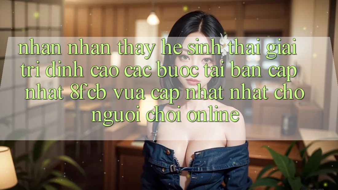 Nhận nhận thấy Hệ Sinh Thái Giải Trí Đỉnh Cao: Các bước Tải Bản Cập Nhật 8fcb Vừa cập nhật Nhất Cho Người Chơi Online Nhận nhận thấy Hệ Sinh Thái Giải Trí Đỉnh Cao: Các bước Tải Bản Cập Nhật 8fcb Vừa cập nhật Nhất Cho Người Chơi Online