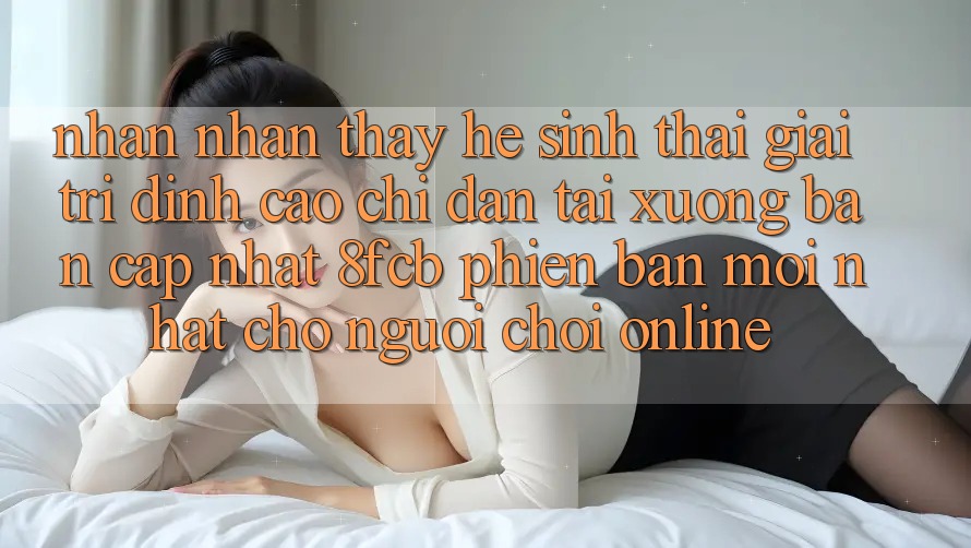 Nhận nhận thấy Hệ Sinh Thái Giải Trí Đỉnh Cao: Chỉ dẫn Tải xuống Bản Cập Nhật 8fcb Phiên bản mới Nhất Cho Người Chơi Online