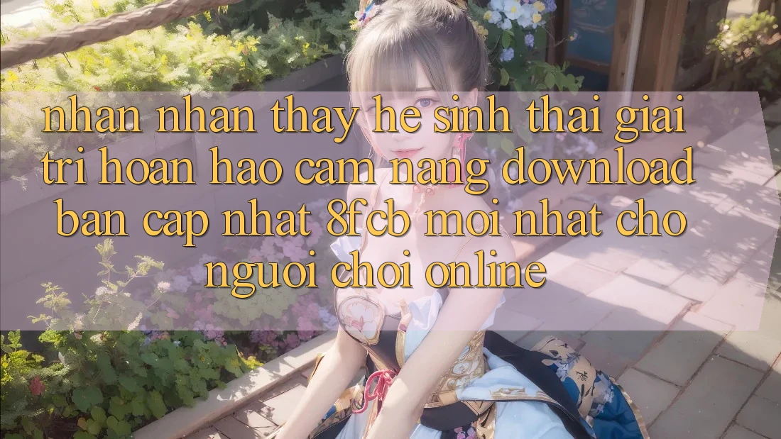 Nhận nhận thấy Hệ Sinh Thái Giải Trí Hoàn hảo: Cẩm nang Download Bản Cập Nhật 8fcb Mới Nhất Cho Người Chơi Online