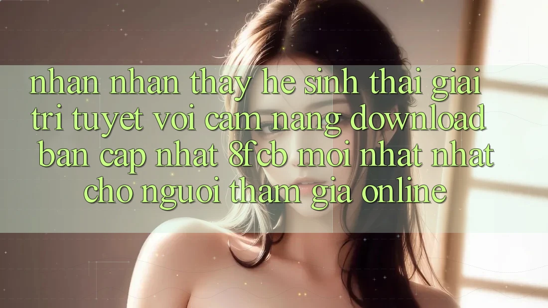 Nhận nhận thấy Hệ Sinh Thái Giải Trí Tuyệt vời: Cẩm nang Download Bản Cập Nhật 8fcb Mới nhất Nhất Cho Người tham gia Online Nhận nhận thấy Hệ Sinh Thái Giải Trí Tuyệt vời: Cẩm nang Download Bản Cập Nhật 8fcb Mới nhất Nhất Cho Người tham gia Online