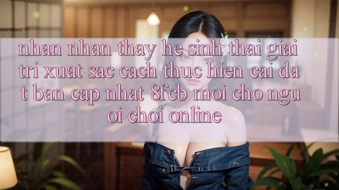Nhận nhận thấy Hệ Sinh Thái Giải Trí Xuất sắc: Cách thực hiện Cài đặt Bản Cập Nhật 8fcb Mới Cho Người Chơi Online Nhận nhận thấy Hệ Sinh Thái Giải Trí Xuất sắc: Cách thực hiện Cài đặt Bản Cập Nhật 8fcb Mới Cho Người Chơi Online