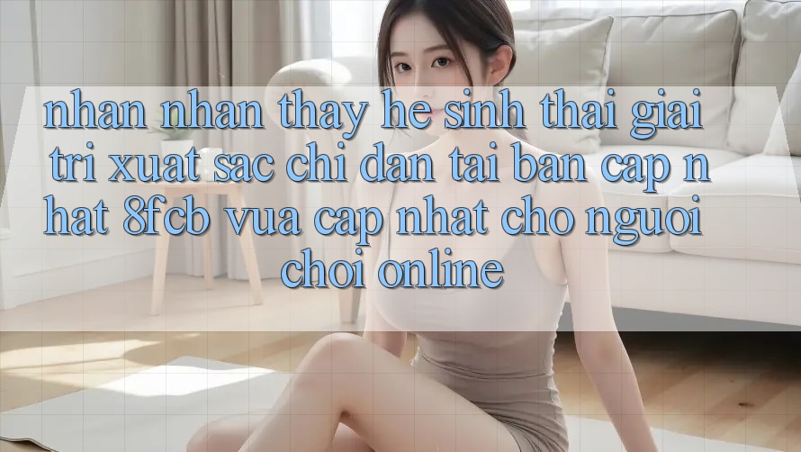 Nhận nhận thấy Hệ Sinh Thái Giải Trí Xuất sắc: Chỉ dẫn Tải Bản Cập Nhật 8fcb Vừa cập nhật Cho Người Chơi Online Nhận nhận thấy Hệ Sinh Thái Giải Trí Xuất sắc: Chỉ dẫn Tải Bản Cập Nhật 8fcb Vừa cập nhật Cho Người Chơi Online
