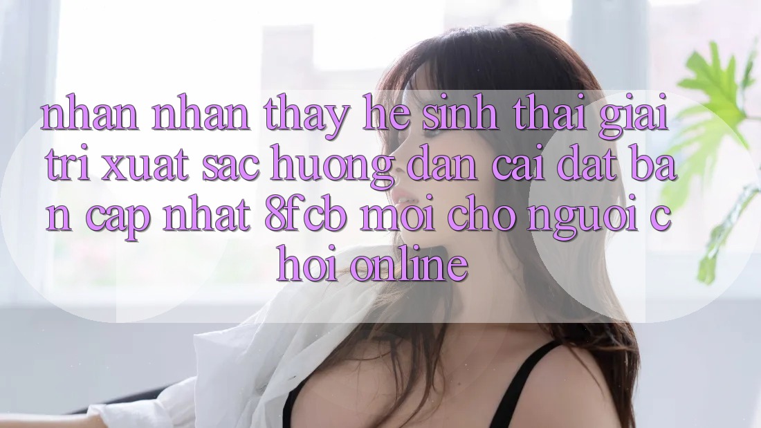 Nhận nhận thấy Hệ Sinh Thái Giải Trí Xuất sắc: Hướng dẫn Cài đặt Bản Cập Nhật 8fcb Mới Cho Người Chơi Online Nhận nhận thấy Hệ Sinh Thái Giải Trí Xuất sắc: Hướng dẫn Cài đặt Bản Cập Nhật 8fcb Mới Cho Người Chơi Online