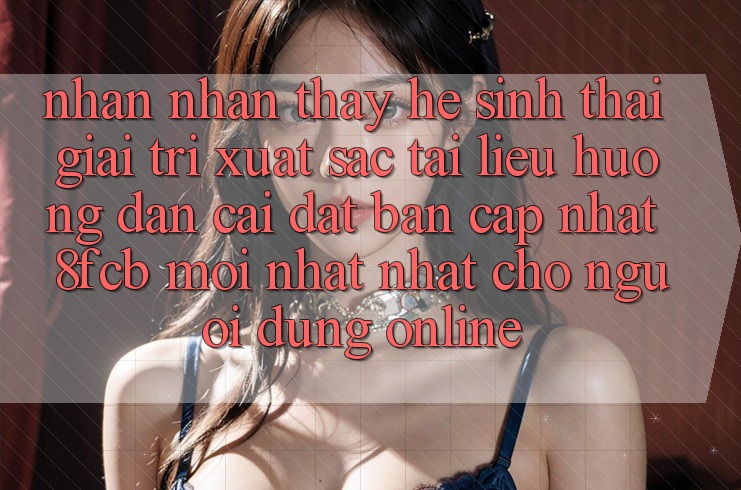 Nhận nhận thấy Hệ Sinh Thái Giải Trí Xuất sắc: Tài liệu hướng dẫn Cài đặt Bản Cập Nhật 8fcb Mới nhất Nhất Cho Người dùng Online