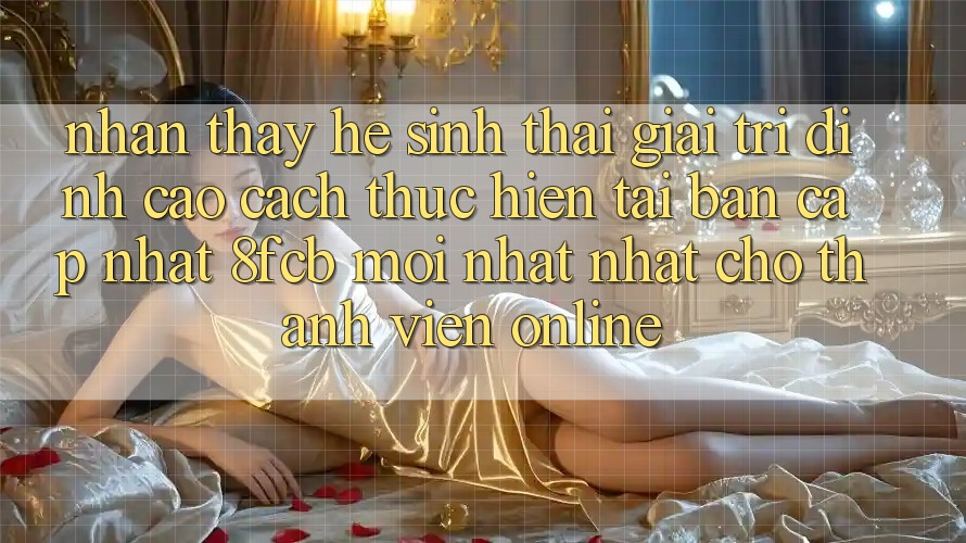 Nhận thấy Hệ Sinh Thái Giải Trí Đỉnh Cao: Cách thực hiện Tải Bản Cập Nhật 8fcb Mới nhất Nhất Cho Thành viên Online