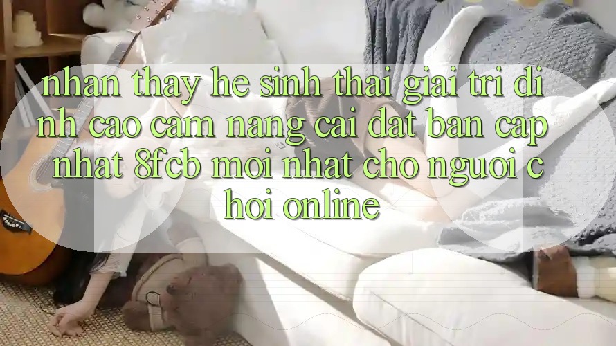 Nhận thấy Hệ Sinh Thái Giải Trí Đỉnh cao: Cẩm nang Cài đặt Bản Cập Nhật 8fcb Mới Nhất Cho Người Chơi Online Nhận thấy Hệ Sinh Thái Giải Trí Đỉnh cao: Cẩm nang Cài đặt Bản Cập Nhật 8fcb Mới Nhất Cho Người Chơi Online
