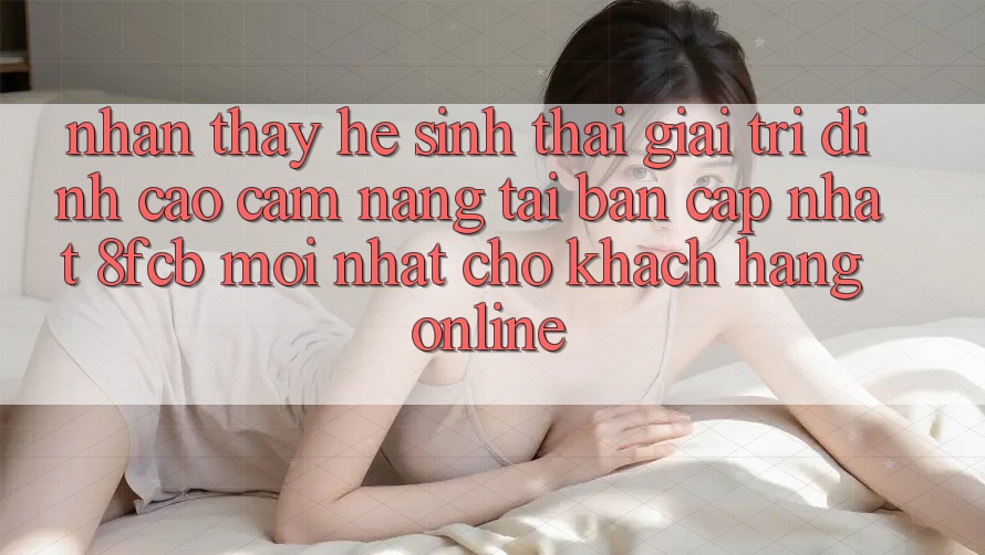 Nhận thấy Hệ Sinh Thái Giải Trí Đỉnh cao: Cẩm nang Tải Bản Cập Nhật 8fcb Mới nhất Cho Khách hàng Online