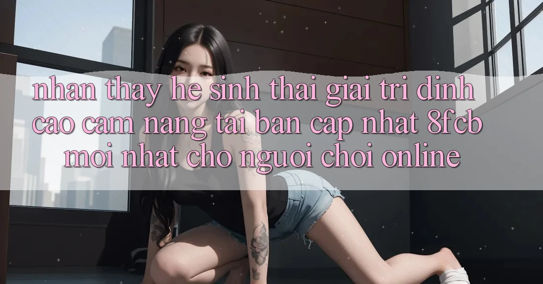 Nhận thấy Hệ Sinh Thái Giải Trí Đỉnh Cao: Cẩm nang Tải Bản Cập Nhật 8fcb Mới Nhất Cho Người Chơi Online Nhận thấy Hệ Sinh Thái Giải Trí Đỉnh Cao: Cẩm nang Tải Bản Cập Nhật 8fcb Mới Nhất Cho Người Chơi Online