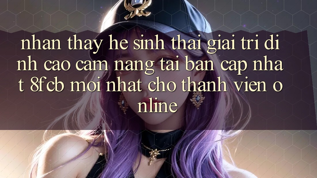 Nhận thấy Hệ Sinh Thái Giải Trí Đỉnh Cao: Cẩm nang Tải Bản Cập Nhật 8fcb Mới Nhất Cho Thành viên Online