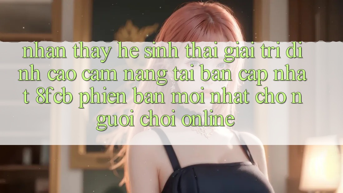Nhận thấy Hệ Sinh Thái Giải Trí Đỉnh Cao: Cẩm nang Tải Bản Cập Nhật 8fcb Phiên bản mới Nhất Cho Người Chơi Online Nhận thấy Hệ Sinh Thái Giải Trí Đỉnh Cao: Cẩm nang Tải Bản Cập Nhật 8fcb Phiên bản mới Nhất Cho Người Chơi Online