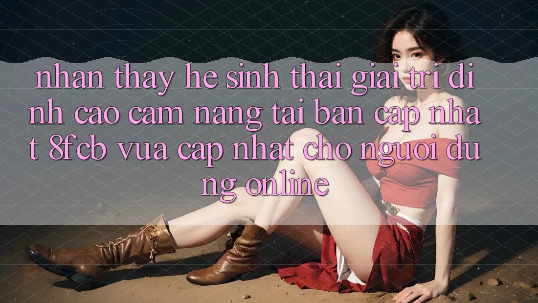Nhận thấy Hệ Sinh Thái Giải Trí Đỉnh Cao: Cẩm nang Tải Bản Cập Nhật 8fcb Vừa cập nhật Cho Người dùng Online Nhận thấy Hệ Sinh Thái Giải Trí Đỉnh Cao: Cẩm nang Tải Bản Cập Nhật 8fcb Vừa cập nhật Cho Người dùng Online