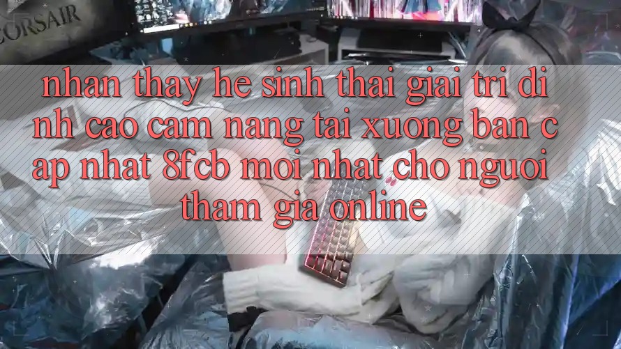 Nhận thấy Hệ Sinh Thái Giải Trí Đỉnh Cao: Cẩm nang Tải xuống Bản Cập Nhật 8fcb Mới Nhất Cho Người tham gia Online