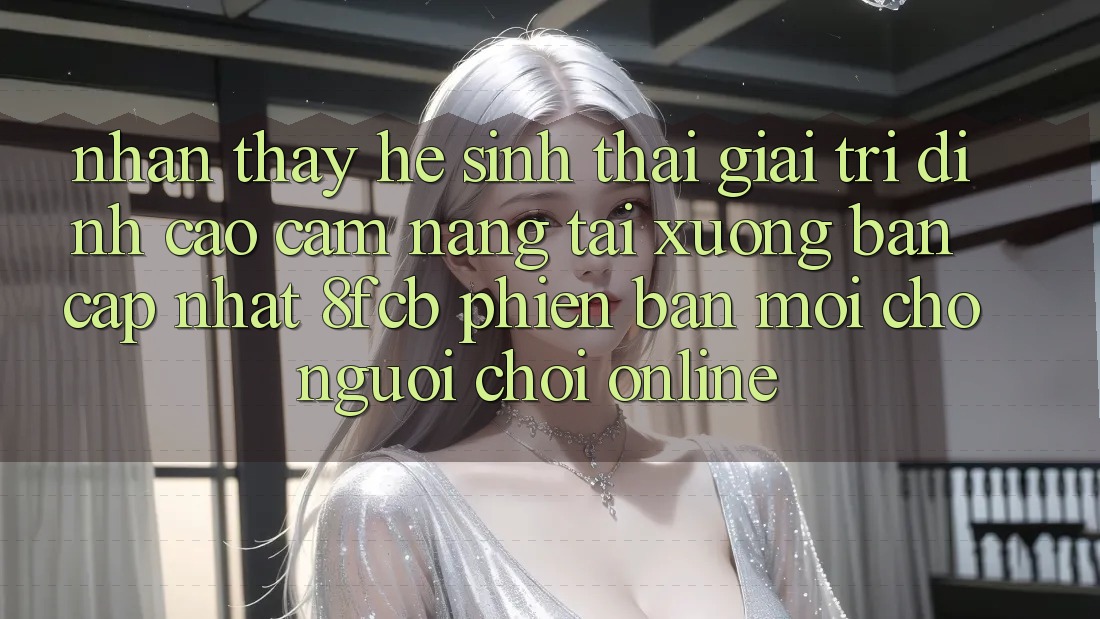 Nhận thấy Hệ Sinh Thái Giải Trí Đỉnh Cao: Cẩm nang Tải xuống Bản Cập Nhật 8fcb Phiên bản mới Cho Người Chơi Online