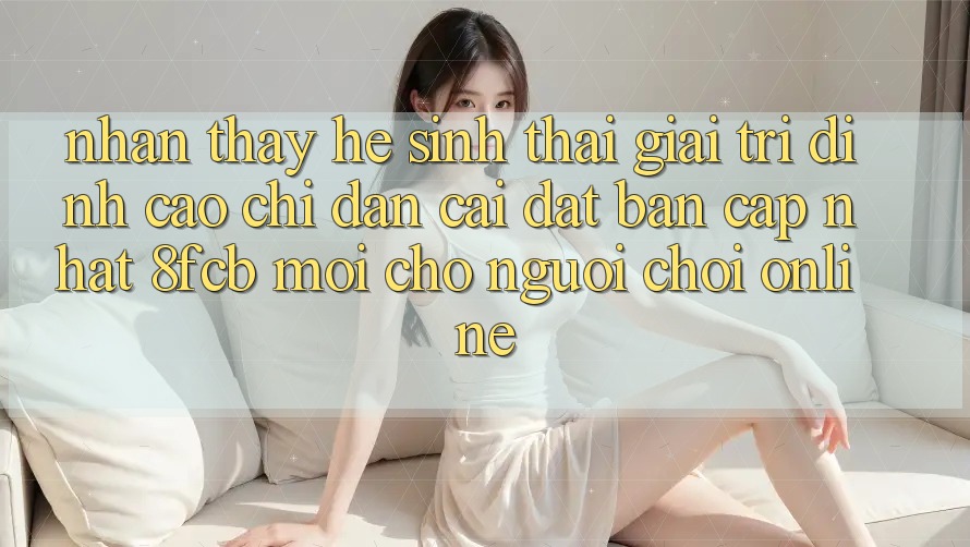 Nhận thấy Hệ Sinh Thái Giải Trí Đỉnh Cao: Chỉ dẫn Cài đặt Bản Cập Nhật 8fcb Mới Cho Người Chơi Online Nhận thấy Hệ Sinh Thái Giải Trí Đỉnh Cao: Chỉ dẫn Cài đặt Bản Cập Nhật 8fcb Mới Cho Người Chơi Online