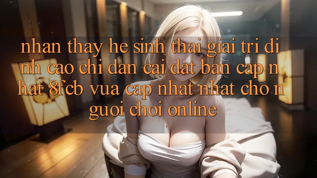 Nhận thấy Hệ Sinh Thái Giải Trí Đỉnh Cao: Chỉ dẫn Cài đặt Bản Cập Nhật 8fcb Vừa cập nhật Nhất Cho Người Chơi Online Nhận thấy Hệ Sinh Thái Giải Trí Đỉnh Cao: Chỉ dẫn Cài đặt Bản Cập Nhật 8fcb Vừa cập nhật Nhất Cho Người Chơi Online