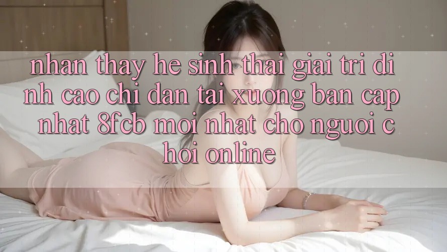 Nhận thấy Hệ Sinh Thái Giải Trí Đỉnh Cao: Chỉ dẫn Tải xuống Bản Cập Nhật 8fcb Mới Nhất Cho Người Chơi Online