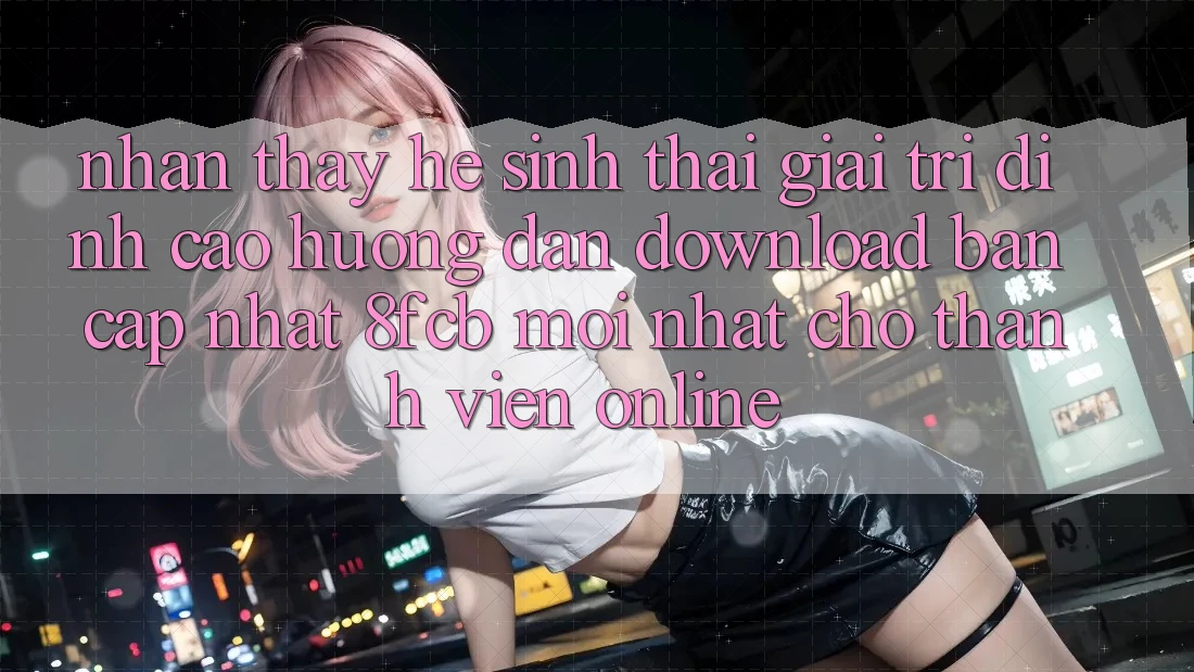 Nhận thấy Hệ Sinh Thái Giải Trí Đỉnh Cao: Hướng Dẫn Download Bản Cập Nhật 8fcb Mới Nhất Cho Thành viên Online