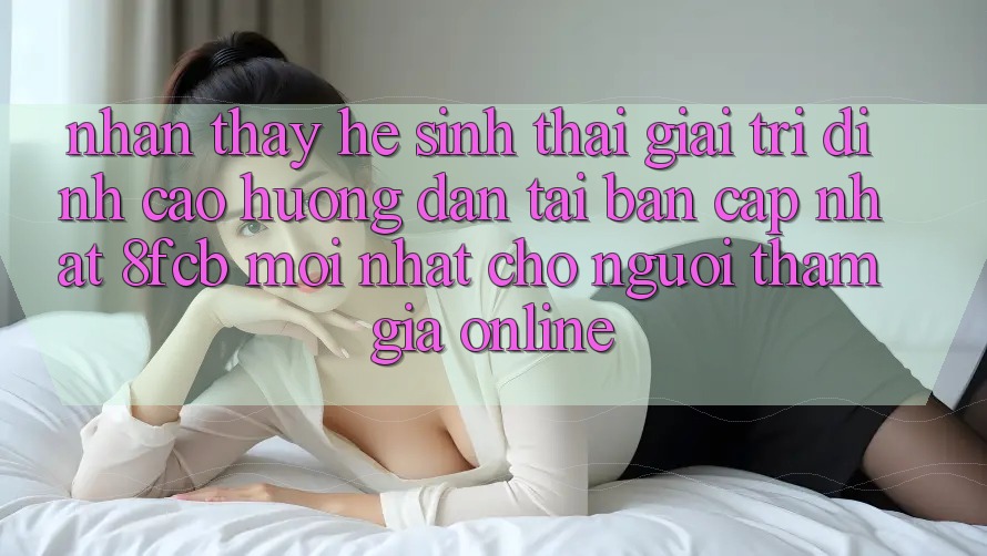 Nhận thấy Hệ Sinh Thái Giải Trí Đỉnh Cao: Hướng Dẫn Tải Bản Cập Nhật 8fcb Mới Nhất Cho Người tham gia Online Nhận thấy Hệ Sinh Thái Giải Trí Đỉnh Cao: Hướng Dẫn Tải Bản Cập Nhật 8fcb Mới Nhất Cho Người tham gia Online