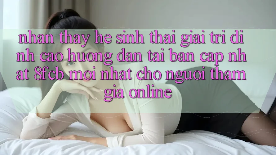 Nhận thấy Hệ Sinh Thái Giải Trí Đỉnh Cao: Hướng dẫn Tải Bản Cập Nhật 8fcb Mới Nhất Cho Người tham gia Online Nhận thấy Hệ Sinh Thái Giải Trí Đỉnh Cao: Hướng dẫn Tải Bản Cập Nhật 8fcb Mới Nhất Cho Người tham gia Online