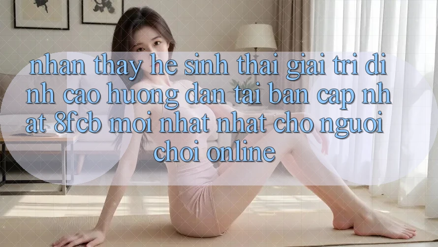 Nhận thấy Hệ Sinh Thái Giải Trí Đỉnh cao: Hướng Dẫn Tải Bản Cập Nhật 8fcb Mới nhất Nhất Cho Người Chơi Online Nhận thấy Hệ Sinh Thái Giải Trí Đỉnh cao: Hướng Dẫn Tải Bản Cập Nhật 8fcb Mới nhất Nhất Cho Người Chơi Online