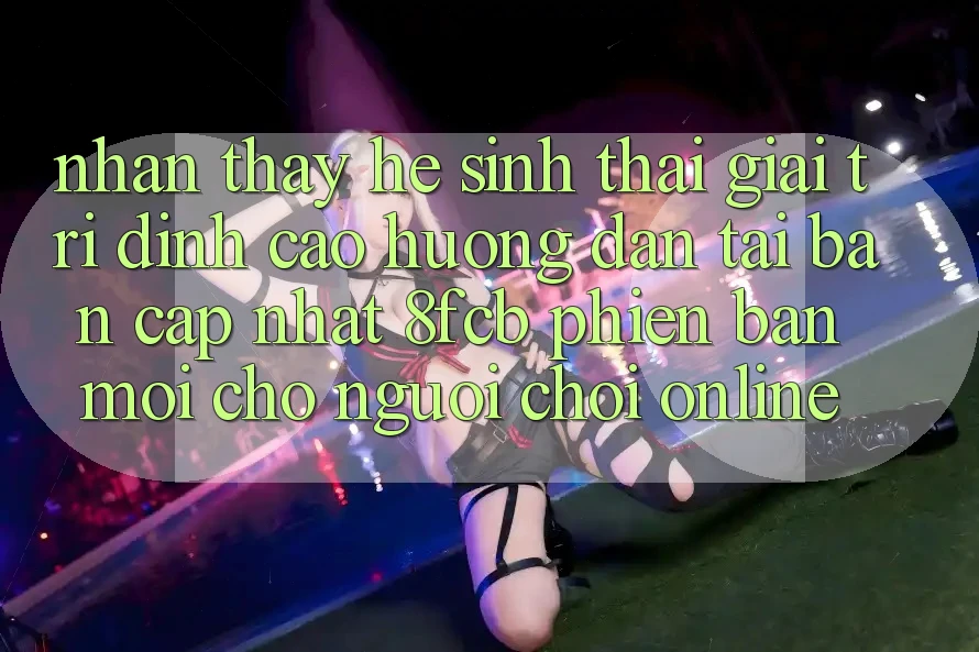 Nhận thấy Hệ Sinh Thái Giải Trí Đỉnh Cao: Hướng Dẫn Tải Bản Cập Nhật 8fcb Phiên bản mới Cho Người Chơi Online Nhận thấy Hệ Sinh Thái Giải Trí Đỉnh Cao: Hướng Dẫn Tải Bản Cập Nhật 8fcb Phiên bản mới Cho Người Chơi Online
