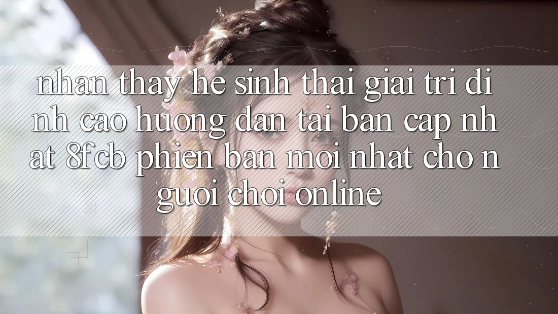 Nhận thấy Hệ Sinh Thái Giải Trí Đỉnh Cao: Hướng Dẫn Tải Bản Cập Nhật 8fcb Phiên bản mới Nhất Cho Người Chơi Online Nhận thấy Hệ Sinh Thái Giải Trí Đỉnh Cao: Hướng Dẫn Tải Bản Cập Nhật 8fcb Phiên bản mới Nhất Cho Người Chơi Online