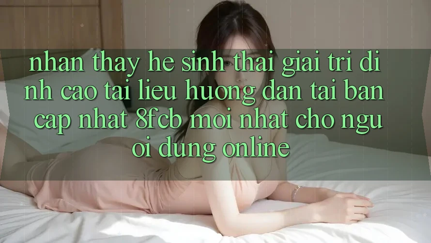 Nhận thấy Hệ Sinh Thái Giải Trí Đỉnh Cao: Tài liệu hướng dẫn Tải Bản Cập Nhật 8fcb Mới Nhất Cho Người dùng Online Nhận thấy Hệ Sinh Thái Giải Trí Đỉnh Cao: Tài liệu hướng dẫn Tải Bản Cập Nhật 8fcb Mới Nhất Cho Người dùng Online