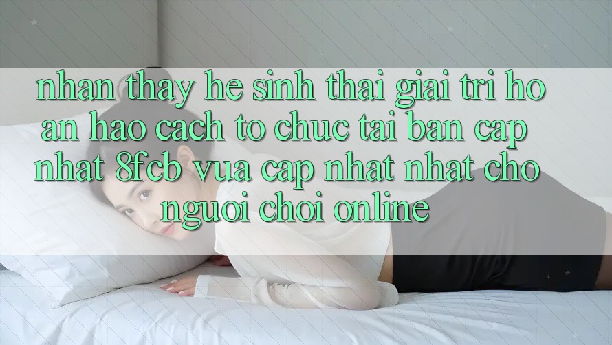 Nhận thấy Hệ Sinh Thái Giải Trí Hoàn hảo: Cách tổ chức Tải Bản Cập Nhật 8fcb Vừa cập nhật Nhất Cho Người Chơi Online Nhận thấy Hệ Sinh Thái Giải Trí Hoàn hảo: Cách tổ chức Tải Bản Cập Nhật 8fcb Vừa cập nhật Nhất Cho Người Chơi Online