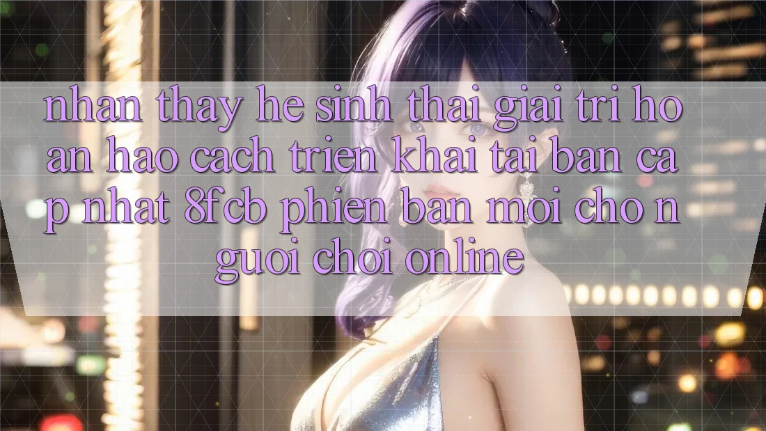 Nhận thấy Hệ Sinh Thái Giải Trí Hoàn hảo: Cách triển khai Tải Bản Cập Nhật 8fcb Phiên bản mới Cho Người Chơi Online Nhận thấy Hệ Sinh Thái Giải Trí Hoàn hảo: Cách triển khai Tải Bản Cập Nhật 8fcb Phiên bản mới Cho Người Chơi Online
