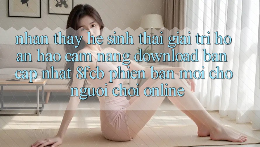 Nhận thấy Hệ Sinh Thái Giải Trí Hoàn hảo: Cẩm nang Download Bản Cập Nhật 8fcb Phiên bản mới Cho Người Chơi Online Nhận thấy Hệ Sinh Thái Giải Trí Hoàn hảo: Cẩm nang Download Bản Cập Nhật 8fcb Phiên bản mới Cho Người Chơi Online