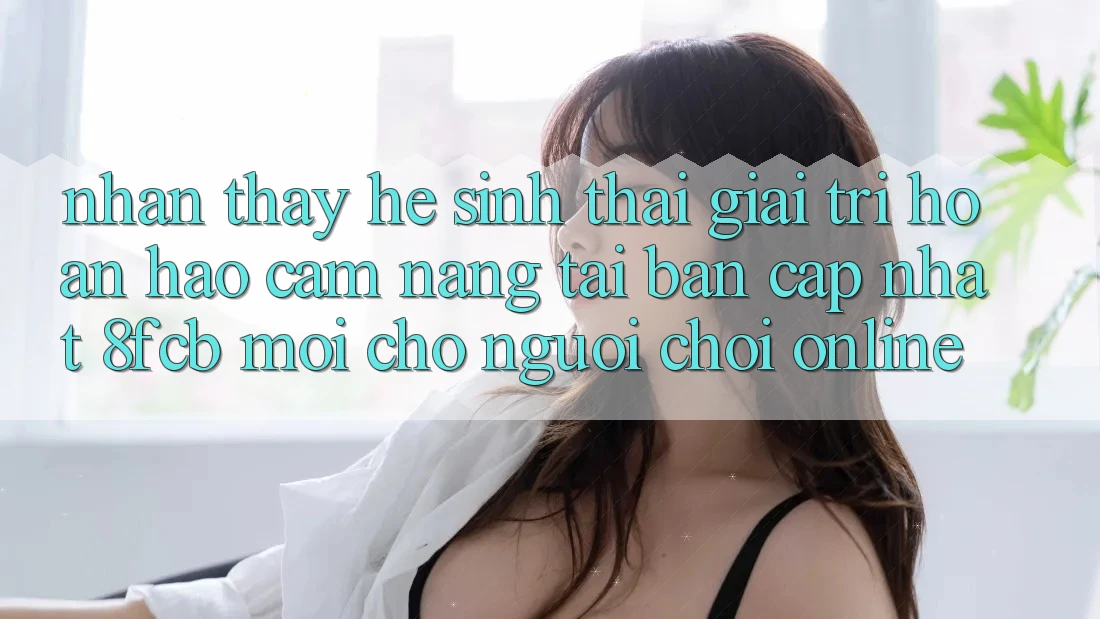 Nhận thấy Hệ Sinh Thái Giải Trí Hoàn hảo: Cẩm nang Tải Bản Cập Nhật 8fcb Mới Cho Người Chơi Online Nhận thấy Hệ Sinh Thái Giải Trí Hoàn hảo: Cẩm nang Tải Bản Cập Nhật 8fcb Mới Cho Người Chơi Online