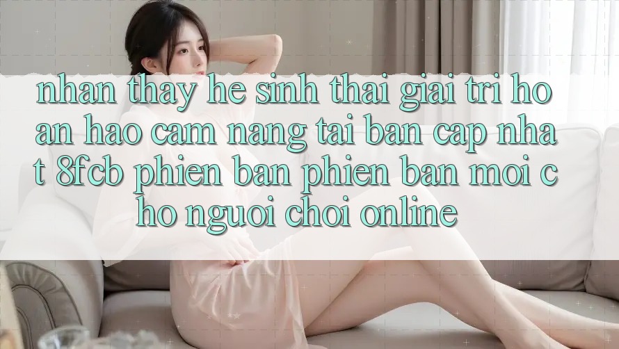 Nhận thấy Hệ Sinh Thái Giải Trí Hoàn hảo: Cẩm nang Tải Bản Cập Nhật 8fcb Phiên bản phiên bản mới Cho Người Chơi Online Nhận thấy Hệ Sinh Thái Giải Trí Hoàn hảo: Cẩm nang Tải Bản Cập Nhật 8fcb Phiên bản phiên bản mới Cho Người Chơi Online