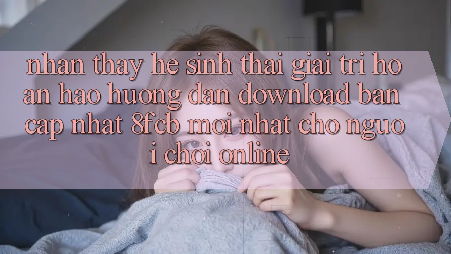 Nhận thấy Hệ Sinh Thái Giải Trí Hoàn hảo: Hướng Dẫn Download Bản Cập Nhật 8fcb Mới Nhất Cho Người Chơi Online Nhận thấy Hệ Sinh Thái Giải Trí Hoàn hảo: Hướng Dẫn Download Bản Cập Nhật 8fcb Mới Nhất Cho Người Chơi Online