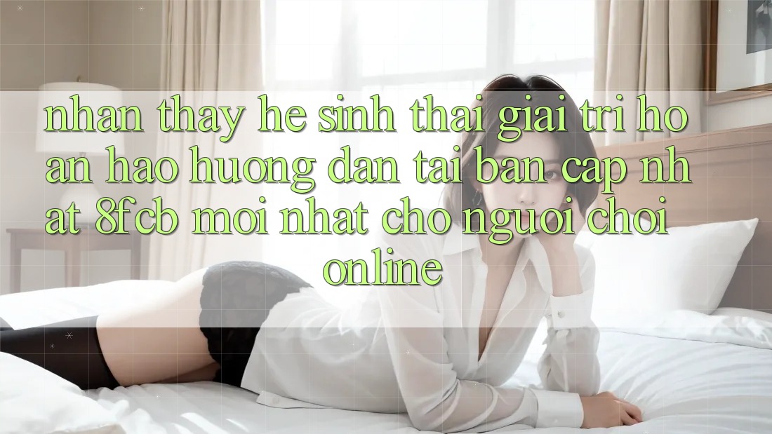 Nhận thấy Hệ Sinh Thái Giải Trí Hoàn hảo: Hướng Dẫn Tải Bản Cập Nhật 8fcb Mới Nhất Cho Người Chơi Online Nhận thấy Hệ Sinh Thái Giải Trí Hoàn hảo: Hướng Dẫn Tải Bản Cập Nhật 8fcb Mới Nhất Cho Người Chơi Online