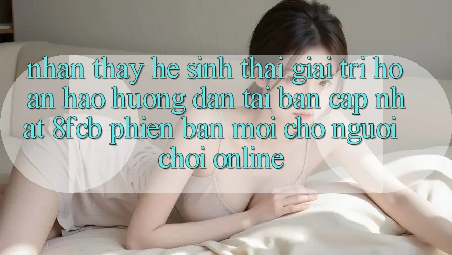 Nhận thấy Hệ Sinh Thái Giải Trí Hoàn hảo: Hướng Dẫn Tải Bản Cập Nhật 8fcb Phiên bản mới Cho Người Chơi Online