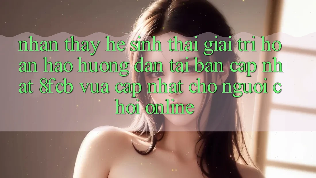 Nhận thấy Hệ Sinh Thái Giải Trí Hoàn hảo: Hướng Dẫn Tải Bản Cập Nhật 8fcb Vừa cập nhật Cho Người Chơi Online Nhận thấy Hệ Sinh Thái Giải Trí Hoàn hảo: Hướng Dẫn Tải Bản Cập Nhật 8fcb Vừa cập nhật Cho Người Chơi Online
