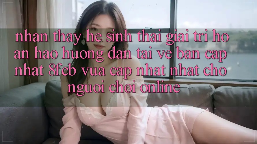 Nhận thấy Hệ Sinh Thái Giải Trí Hoàn hảo: Hướng Dẫn Tải về Bản Cập Nhật 8fcb Vừa cập nhật Nhất Cho Người Chơi Online Nhận thấy Hệ Sinh Thái Giải Trí Hoàn hảo: Hướng Dẫn Tải về Bản Cập Nhật 8fcb Vừa cập nhật Nhất Cho Người Chơi Online