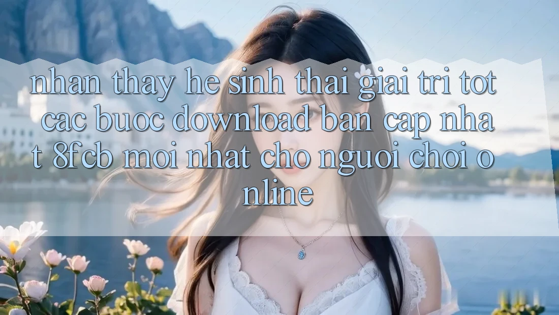 Nhận thấy Hệ Sinh Thái Giải Trí Tốt: Các bước Download Bản Cập Nhật 8fcb Mới Nhất Cho Người Chơi Online Nhận thấy Hệ Sinh Thái Giải Trí Tốt: Các bước Download Bản Cập Nhật 8fcb Mới Nhất Cho Người Chơi Online
