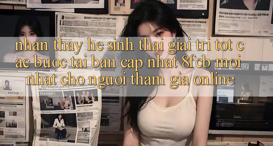 Nhận thấy Hệ Sinh Thái Giải Trí Tốt: Các bước Tải Bản Cập Nhật 8fcb Mới Nhất Cho Người tham gia Online Nhận thấy Hệ Sinh Thái Giải Trí Tốt: Các bước Tải Bản Cập Nhật 8fcb Mới Nhất Cho Người tham gia Online