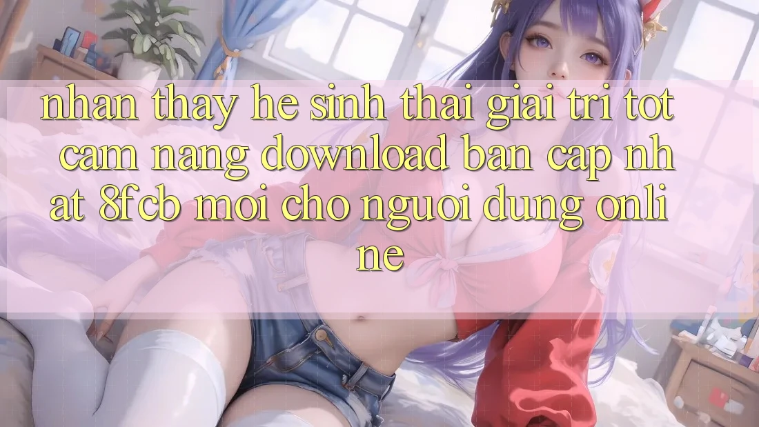 Nhận thấy Hệ Sinh Thái Giải Trí Tốt: Cẩm nang Download Bản Cập Nhật 8fcb Mới Cho Người dùng Online Nhận thấy Hệ Sinh Thái Giải Trí Tốt: Cẩm nang Download Bản Cập Nhật 8fcb Mới Cho Người dùng Online