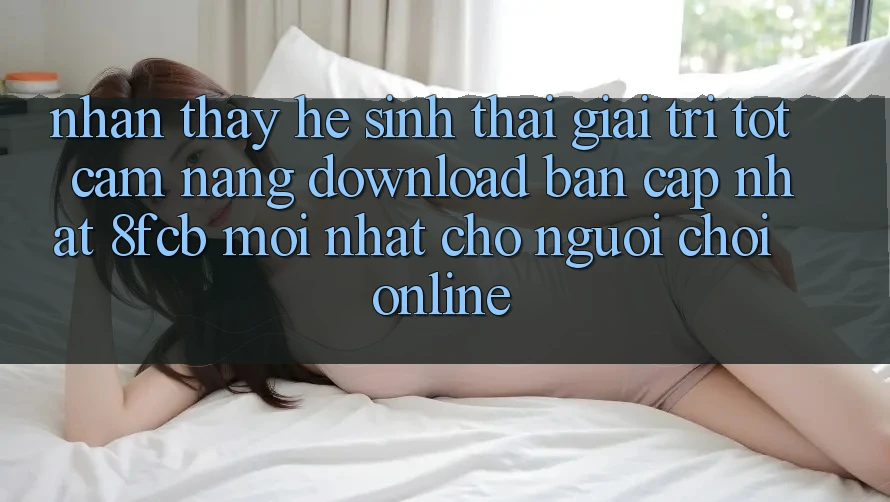 Nhận thấy Hệ Sinh Thái Giải Trí Tốt: Cẩm nang Download Bản Cập Nhật 8fcb Mới Nhất Cho Người Chơi Online Nhận thấy Hệ Sinh Thái Giải Trí Tốt: Cẩm nang Download Bản Cập Nhật 8fcb Mới Nhất Cho Người Chơi Online