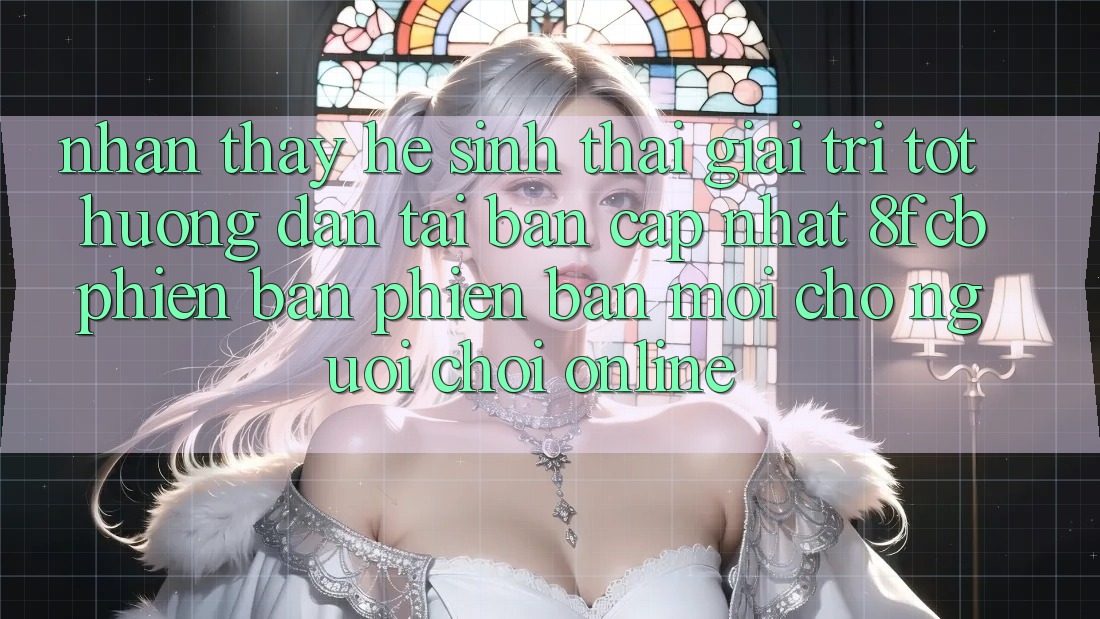 Nhận thấy Hệ Sinh Thái Giải Trí Tốt: Hướng Dẫn Tải Bản Cập Nhật 8fcb Phiên bản phiên bản mới Cho Người Chơi Online Nhận thấy Hệ Sinh Thái Giải Trí Tốt: Hướng Dẫn Tải Bản Cập Nhật 8fcb Phiên bản phiên bản mới Cho Người Chơi Online